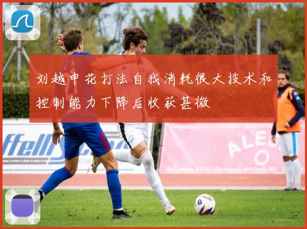 刘越申花打法自我消耗很大技术和控制能力下降后收获甚微