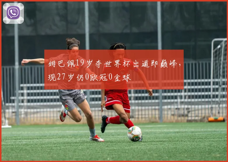 姆巴佩19岁夺世界杯出道即巅峰，现27岁仍0欧冠0金球